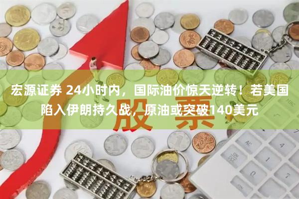 宏源证券 24小时内,国际油价惊天逆转!若美国陷入伊朗持久战,原油或突破140美元