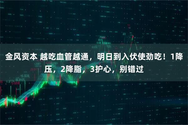 金风资本 越吃血管越通，明日到入伏使劲吃！1降压，2降脂，3护心，别错过