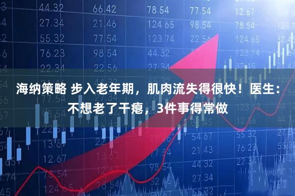 海纳策略 步入老年期，肌肉流失得很快！医生：不想老了干瘪，3件事得常做