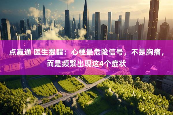点赢通 医生提醒：心梗最危险信号，不是胸痛，而是频繁出现这4个症状