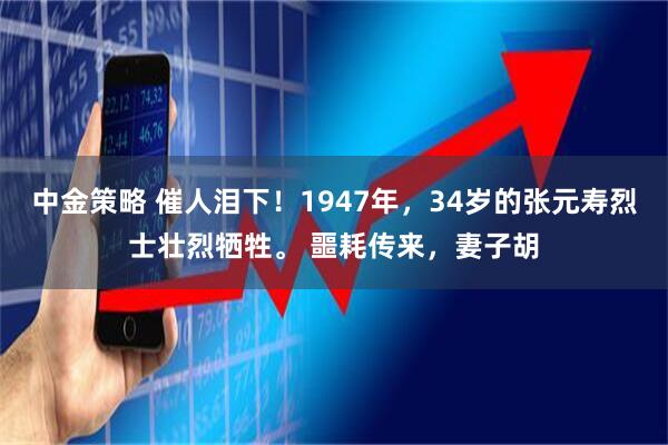 中金策略 催人泪下！1947年，34岁的张元寿烈士壮烈牺牲。 噩耗传来，妻子胡