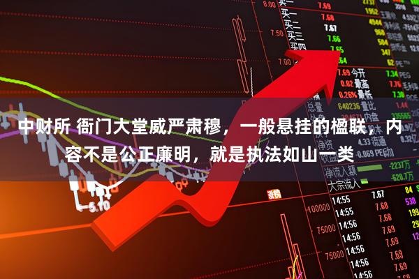 中财所 衙门大堂威严肃穆，一般悬挂的楹联，内容不是公正廉明，就是执法如山一类