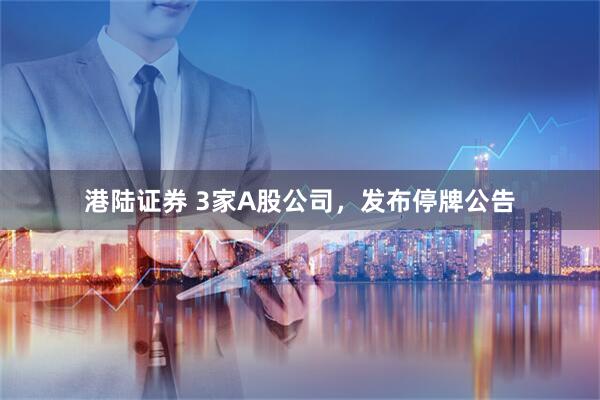 港陆证券 3家A股公司，发布停牌公告