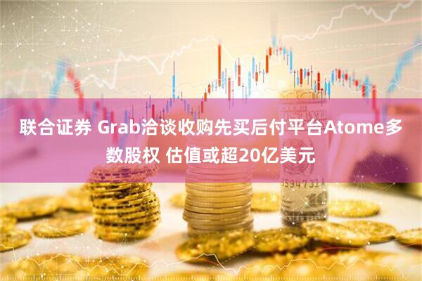 联合证券 Grab洽谈收购先买后付平台Atome多数股权 估值或超20亿美元
